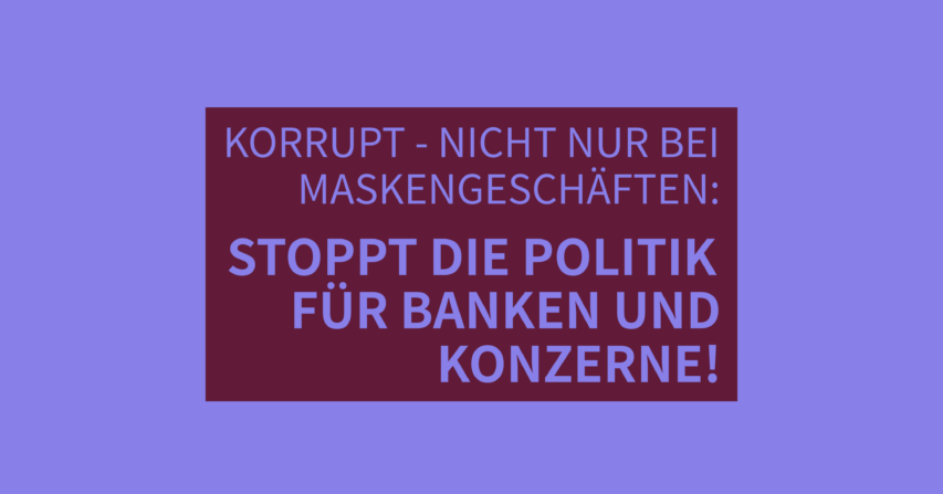 Korrupt – nicht nur bei Maskengeschäften: Stoppt die Politik für Banken und Konzerne!